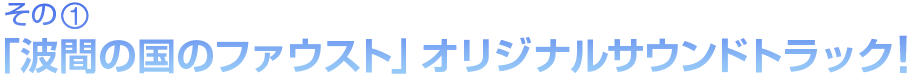 その1 「波間の国のファウスト」オリジナルサウンドトラック！